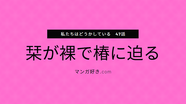 私たちはどうかしているネタバレ47話(10巻)｜多喜川の七桜狙いは本気だった！栞は裸で椿に懇願！