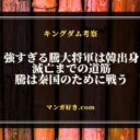 キングダム考察｜強すぎる騰大将軍は史実で韓出身＆韓滅亡を担う人物！目的は全て秦国のため